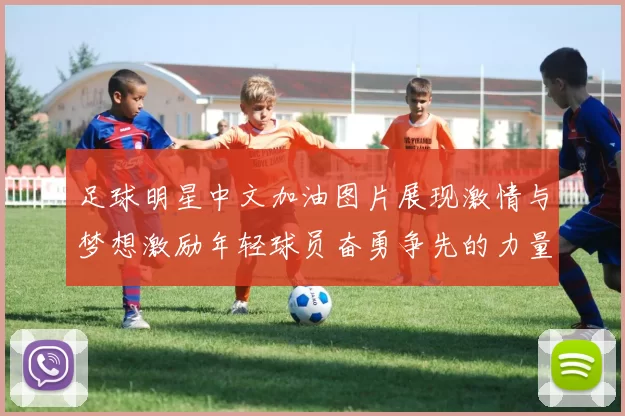 足球明星中文加油图片展现激情与梦想激励年轻球员奋勇争先的力量与信念