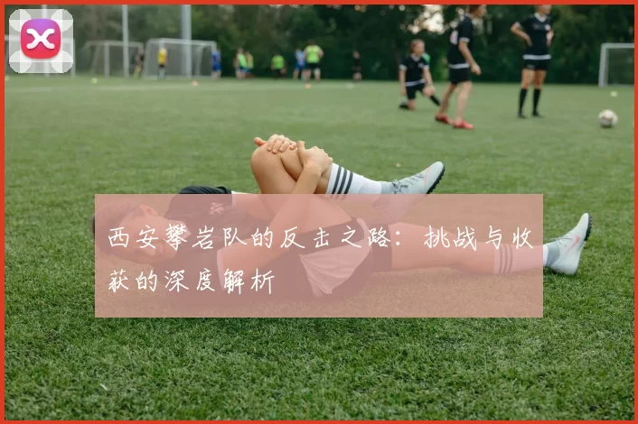 西安攀岩队的反击之路：挑战与收获的深度解析
