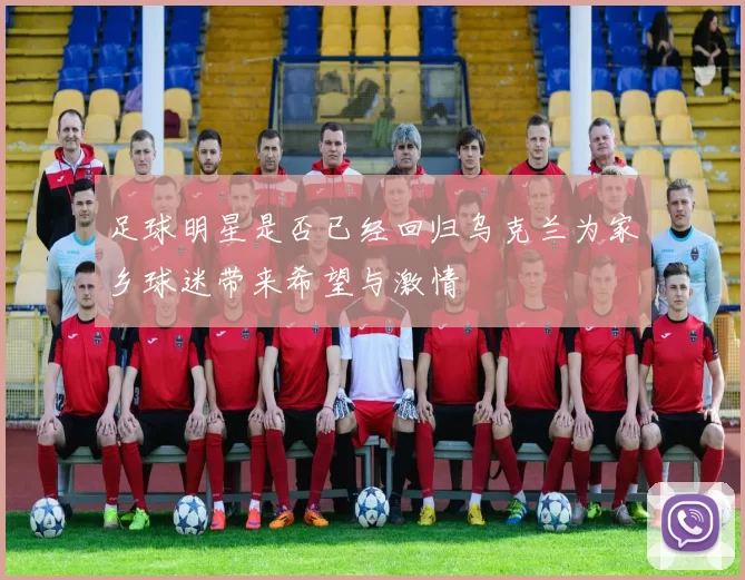 足球明星是否已经回归乌克兰为家乡球迷带来希望与激情