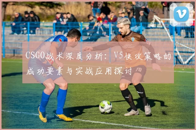CSGO战术深度分析：V5快攻策略的成功要素与实战应用探讨
