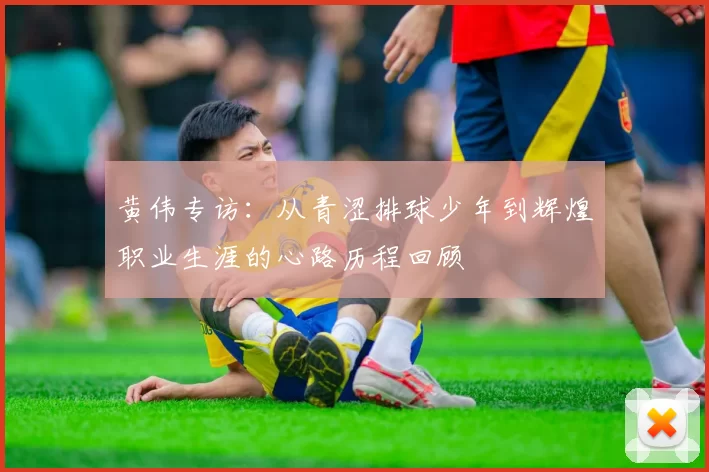 黄伟专访：从青涩排球少年到辉煌职业生涯的心路历程回顾