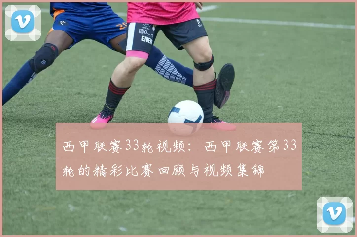 西甲联赛33轮视频：西甲联赛第33轮的精彩比赛回顾与视频集锦