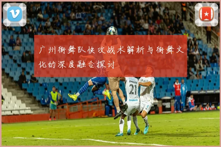 广州街舞队快攻战术解析与街舞文化的深度融合探讨