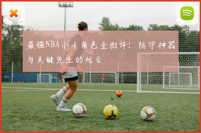 最强NBA小卡角色全测评：防守神器与关键先生的结合