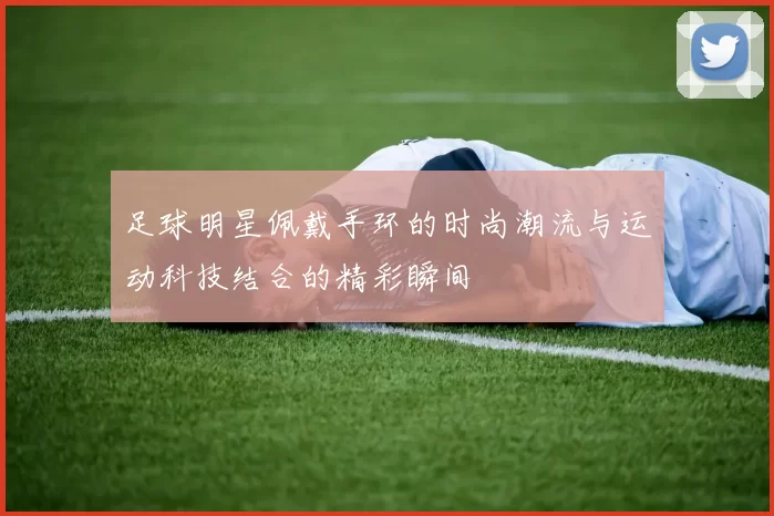 足球明星佩戴手环的时尚潮流与运动科技结合的精彩瞬间