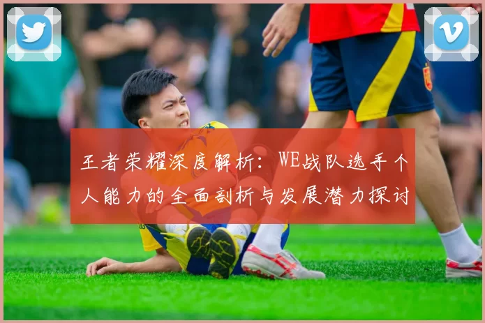 王者荣耀深度解析：WE战队选手个人能力的全面剖析与发展潜力探讨