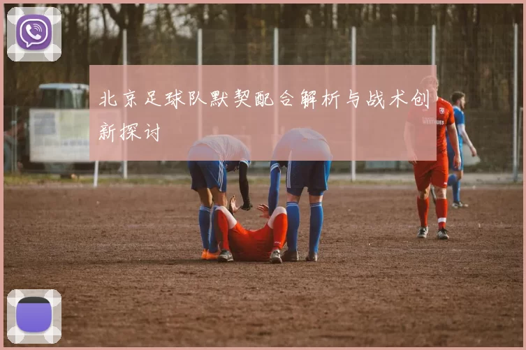 北京足球队默契配合解析与战术创新探讨