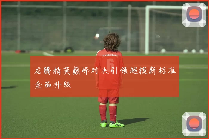 龙腾精英巅峰对决引领超模新标准全面升级