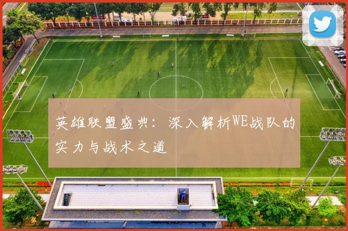 英雄联盟盛典：深入解析WE战队的实力与战术之道