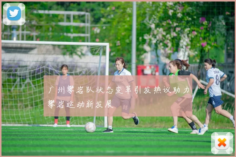 广州攀岩队状态变革引发热议助力攀岩运动新发展