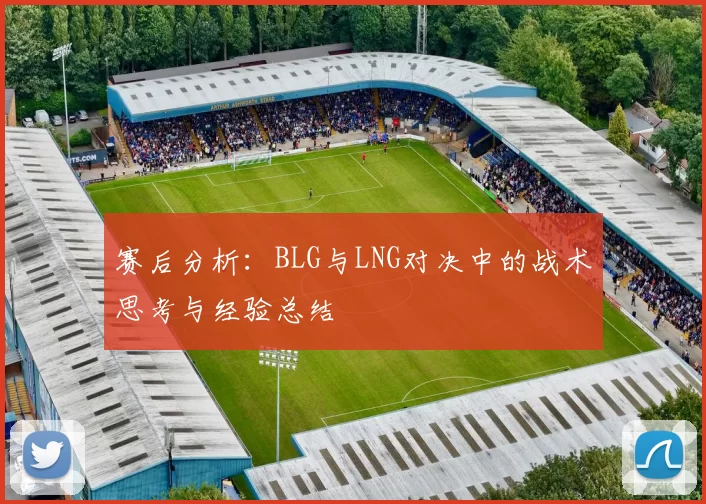 赛后分析：BLG与LNG对决中的战术思考与经验总结