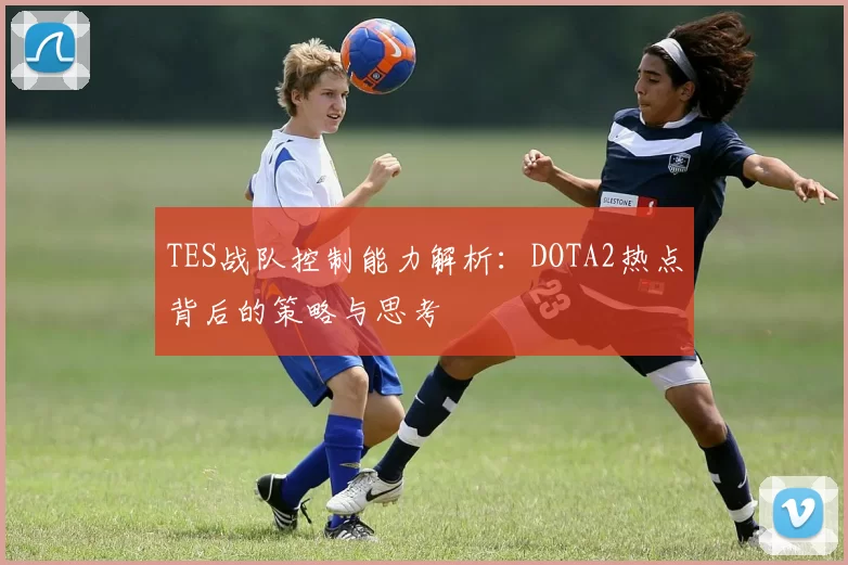TES战队控制能力解析：DOTA2热点背后的策略与思考