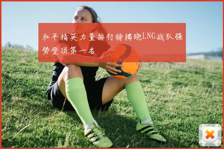 和平精英力量排行榜揭晓LNG战队强势登顶第一名