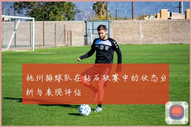 杭州排球队在钻石联赛中的状态分析与表现评估