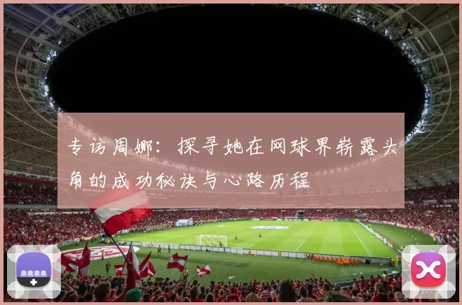 专访周娜：探寻她在网球界崭露头角的成功秘诀与心路历程