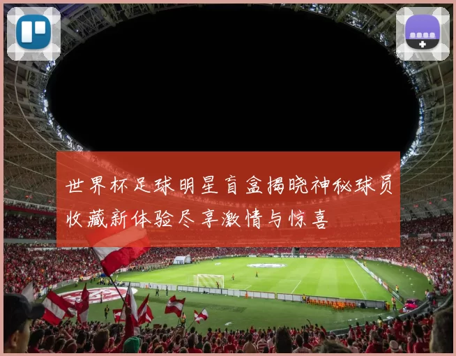 世界杯足球明星盲盒揭晓神秘球员收藏新体验尽享激情与惊喜