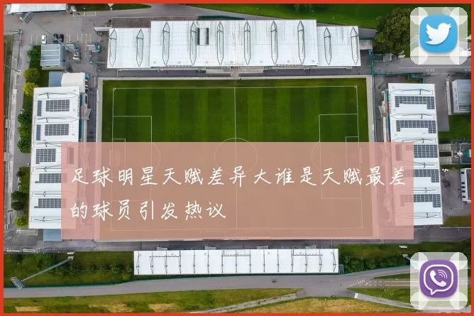 足球明星天赋差异大谁是天赋最差的球员引发热议