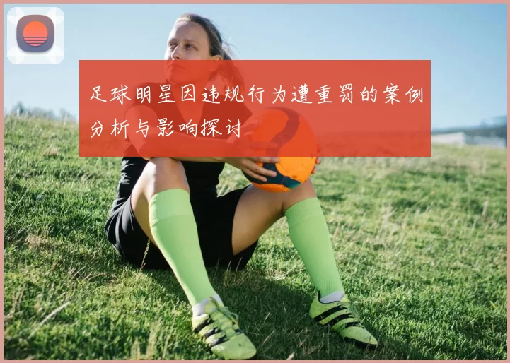 足球明星因违规行为遭重罚的案例分析与影响探讨