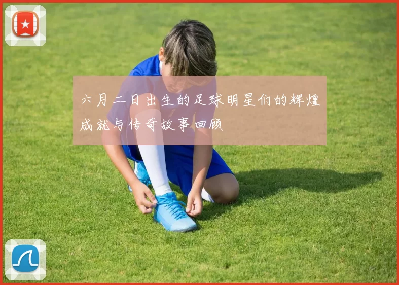 六月二日出生的足球明星们的辉煌成就与传奇故事回顾