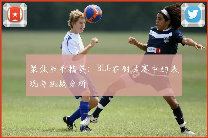 聚焦和平精英：BLG在耐力赛中的表现与挑战分析