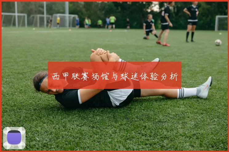 西甲联赛场馆与球迷体验分析