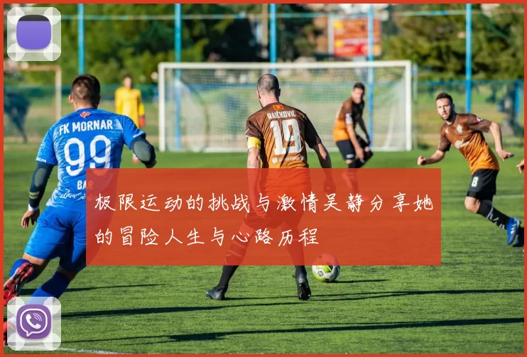极限运动的挑战与激情吴静分享她的冒险人生与心路历程