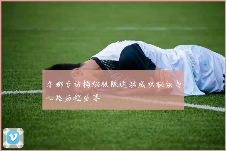 李娜专访揭秘极限运动成功秘诀与心路历程分享