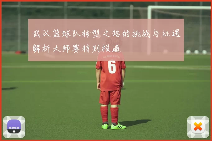 武汉篮球队转型之路的挑战与机遇解析大师赛特别报道