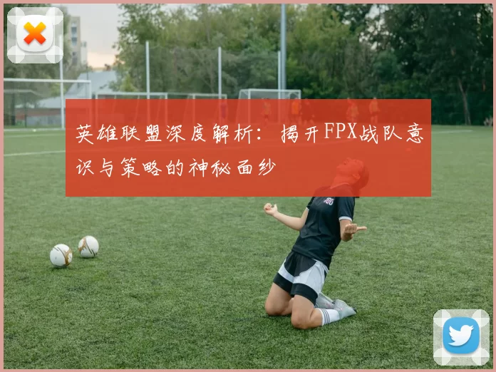 英雄联盟深度解析：揭开FPX战队意识与策略的神秘面纱