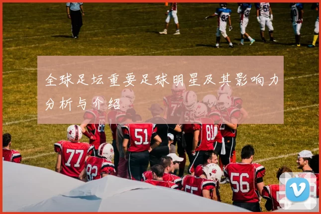 全球足坛重要足球明星及其影响力分析与介绍