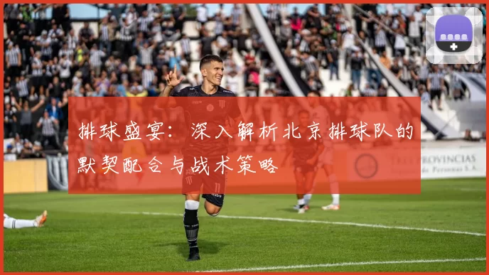 排球盛宴：深入解析北京排球队的默契配合与战术策略
