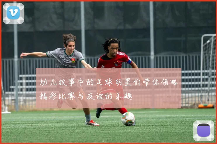 幼儿故事中的足球明星们带你领略精彩比赛与友谊的乐趣