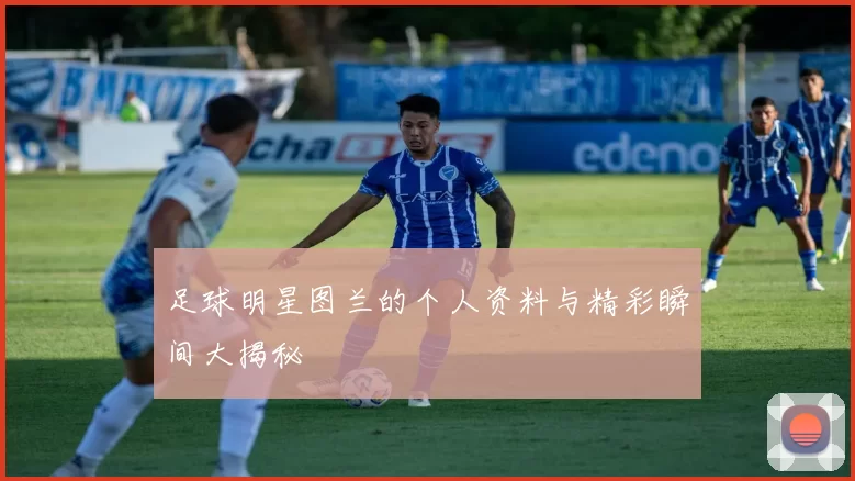足球明星图兰的个人资料与精彩瞬间大揭秘