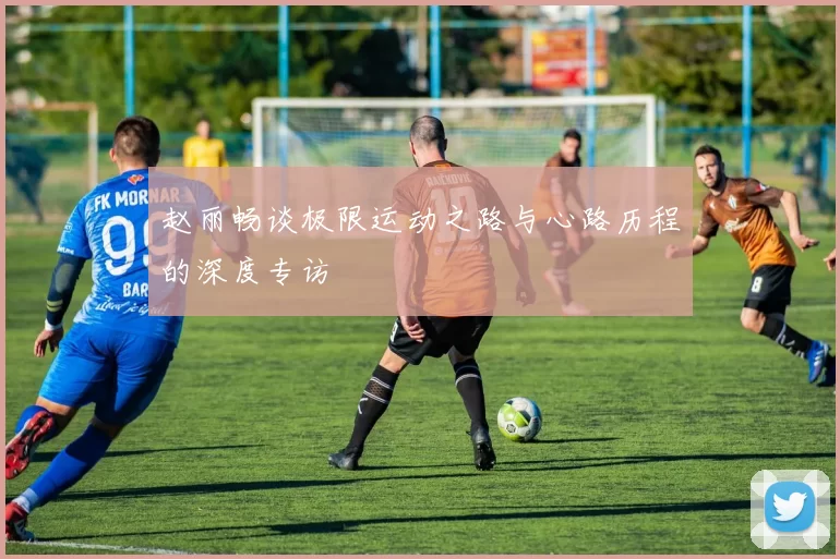 赵丽畅谈极限运动之路与心路历程的深度专访