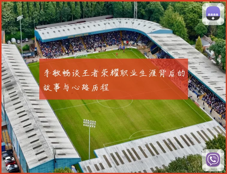 李敏畅谈王者荣耀职业生涯背后的故事与心路历程