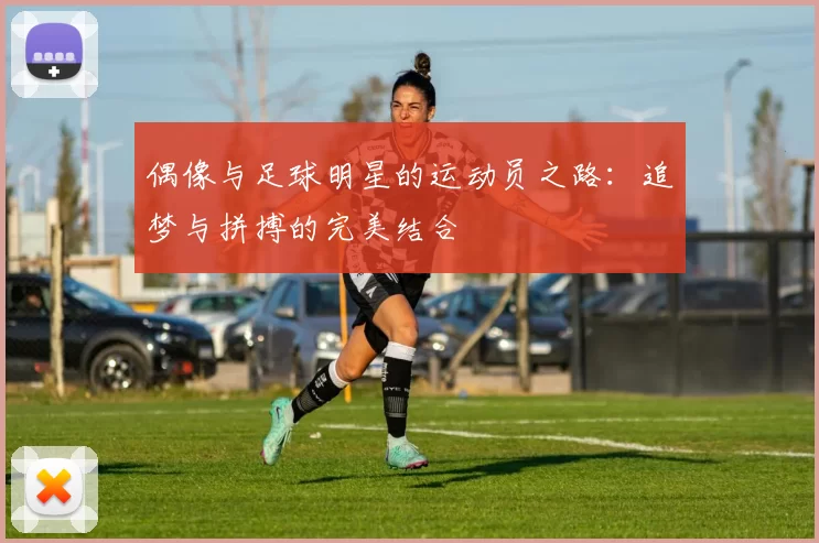 偶像与足球明星的运动员之路：追梦与拼搏的完美结合