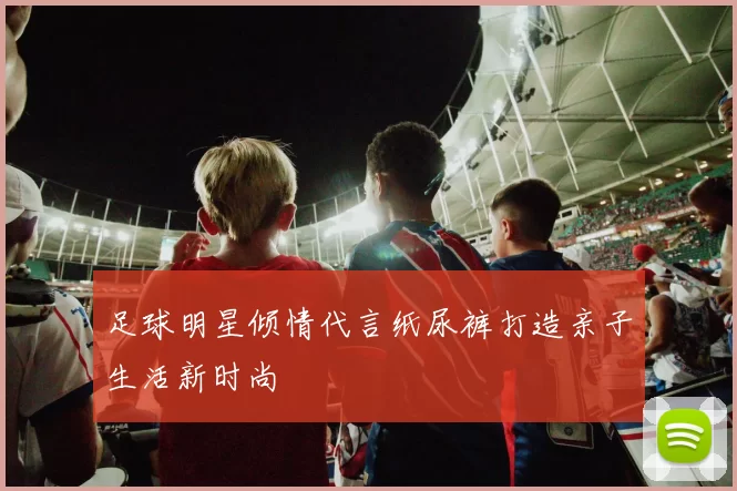 足球明星倾情代言纸尿裤打造亲子生活新时尚