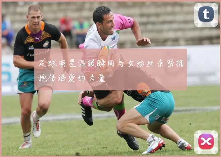 足球明星温暖瞬间与女粉丝亲密拥抱传递爱的力量