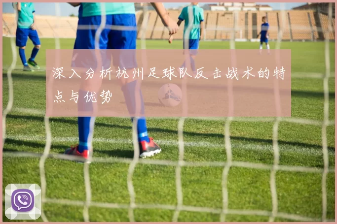 深入分析杭州足球队反击战术的特点与优势