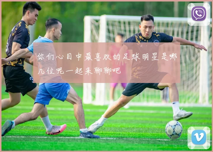 你们心目中最喜欢的足球明星是哪几位呢一起来聊聊吧