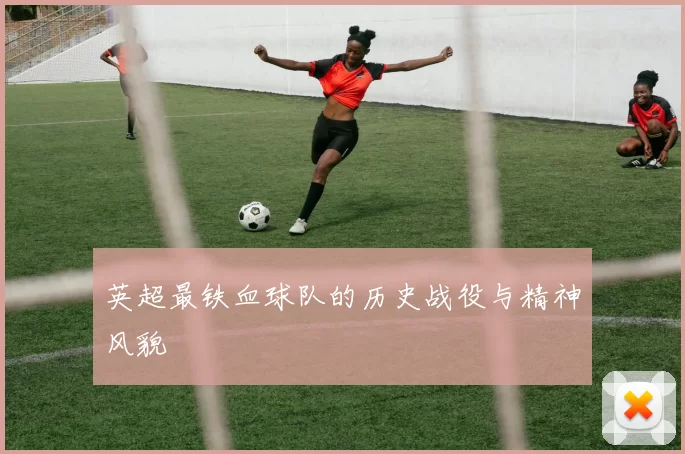 英超最铁血球队的历史战役与精神风貌