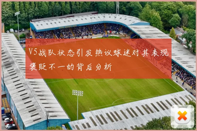 V5战队状态引发热议球迷对其表现褒贬不一的背后分析
