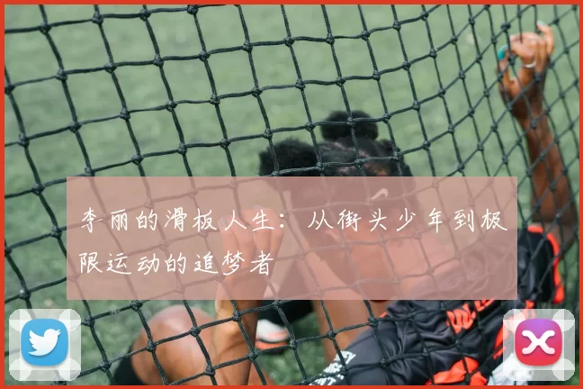 李丽的滑板人生：从街头少年到极限运动的追梦者