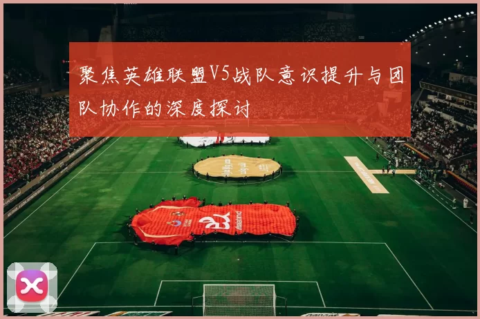 聚焦英雄联盟V5战队意识提升与团队协作的深度探讨