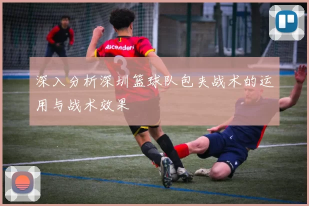 深入分析深圳篮球队包夹战术的运用与战术效果