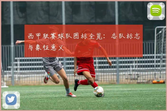 西甲联赛球队图标全览：各队标志与象征意义