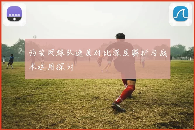 西安网球队速度对比深度解析与战术运用探讨