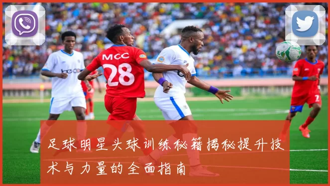 足球明星头球训练秘籍揭秘提升技术与力量的全面指南