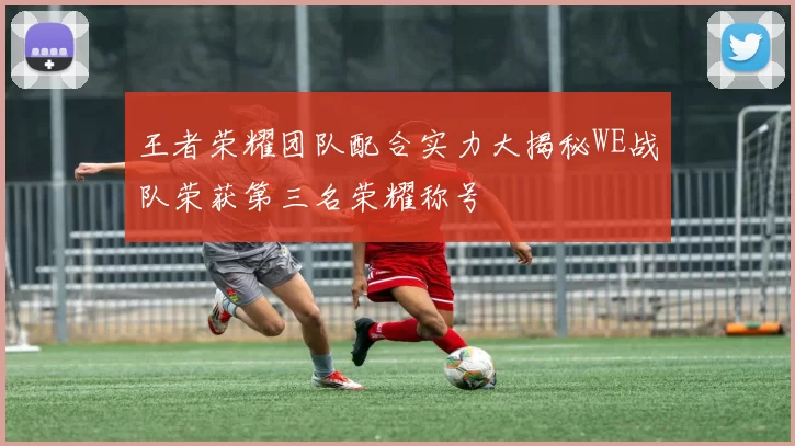 王者荣耀团队配合实力大揭秘WE战队荣获第三名荣耀称号