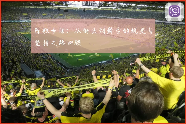 陈敏专访：从街头到舞台的蜕变与坚持之路回顾